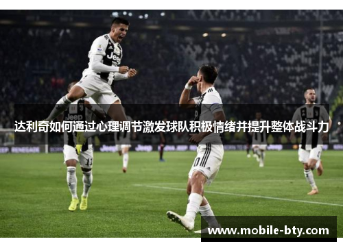 达利奇如何通过心理调节激发球队积极情绪并提升整体战斗力 达利奇如何通过心理调节激发球队积极情绪并提升整体战斗力