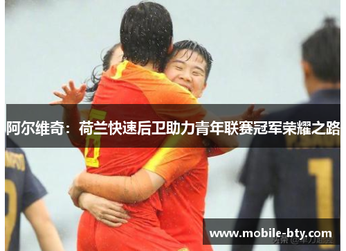 阿尔维奇:荷兰快速后卫助力青年联赛冠军荣耀之路 阿尔维奇:荷兰快速后卫助力青年联赛冠军荣耀之路