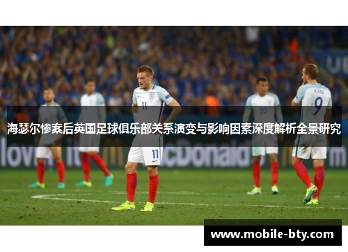 海瑟尔惨案后英国足球俱乐部关系演变与影响因素深度解析全景研究 海瑟尔惨案后英国足球俱乐部关系演变与影响因素深度解析全景研究